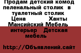 Продам детский комод-пеленальный столик(2в1); туалетный столик › Цена ­ 4 000 - Ханты-Мансийский Мебель, интерьер » Детская мебель   
